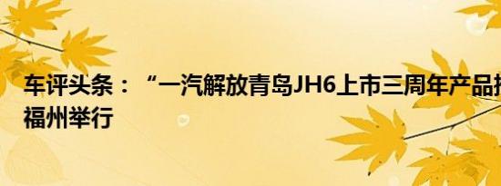 车评头条：“一汽解放青岛JH6上市三周年产品推介会”在福州举行