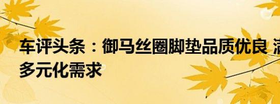 车评头条：御马丝圈脚垫品质优良 满足客户多元化需求