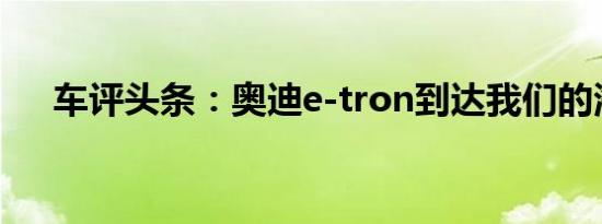 车评头条：奥迪e-tron到达我们的海岸