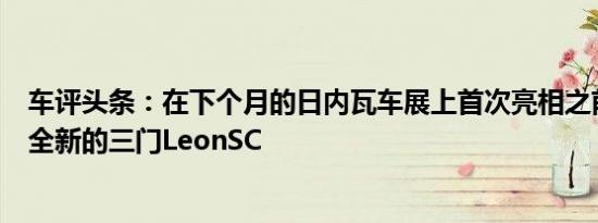 车评头条：在下个月的日内瓦车展上首次亮相之前就推出了全新的三门LeonSC