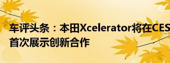 车评头条：本田Xcelerator将在CES 2020上首次展示创新合作