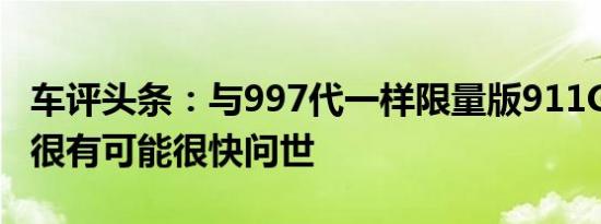 车评头条：与997代一样限量版911GT2RS也很有可能很快问世