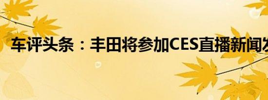 车评头条：丰田将参加CES直播新闻发布会