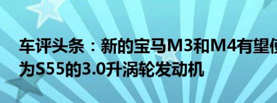 车评头条：新的宝马M3和M4有望使用代号为S55的3.0升涡轮发动机