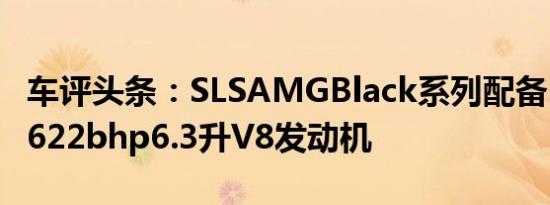 车评头条：SLSAMGBlack系列配备自然吸气622bhp6.3升V8发动机