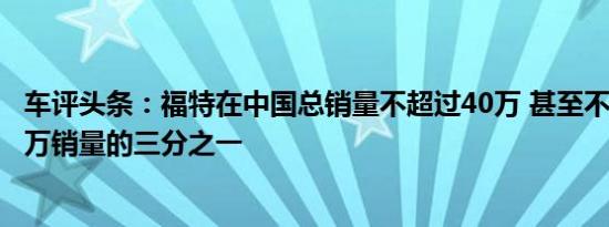 车评头条：福特在中国总销量不超过40万 甚至不足去年120万销量的三分之一