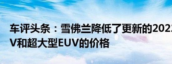 车评头条：雪佛兰降低了更新的2022 Bolt EV和超大型EUV的价格