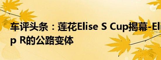 车评头条：莲花Elise S Cup揭幕-Elise S Cup R的公路变体