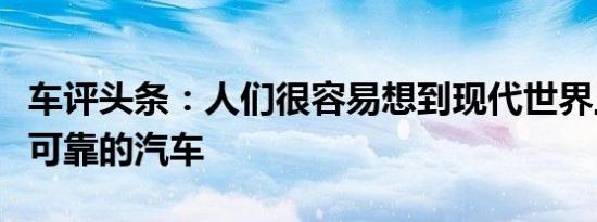 车评头条：人们很容易想到现代世界上没有不可靠的汽车