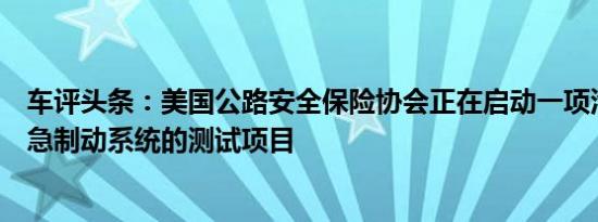 车评头条：美国公路安全保险协会正在启动一项汽车自动紧急制动系统的测试项目