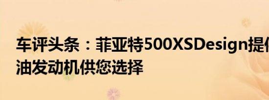 车评头条：菲亚特500XSDesign提供两种汽油发动机供您选择