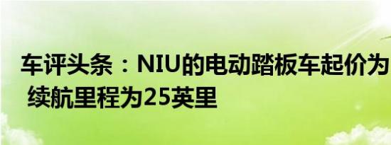 车评头条：NIU的电动踏板车起价为599美元 续航里程为25英里