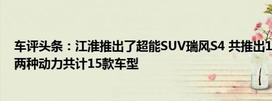 车评头条：江淮推出了超能SUV瑞风S4 共推出1.6L和1.5T两种动力共计15款车型