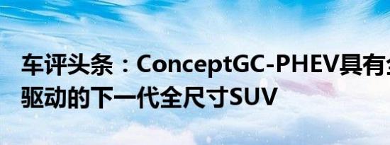 车评头条：ConceptGC-PHEV具有全时四轮驱动的下一代全尺寸SUV