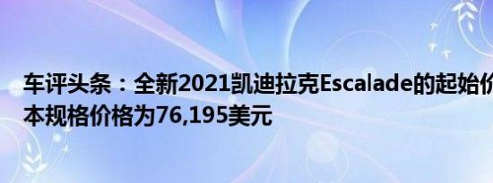 车评头条：全新2021凯迪拉克Escalade的起始价格公布 基本规格价格为76,195美元