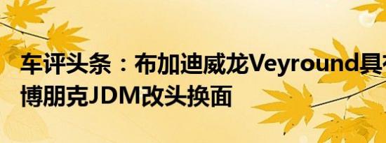 车评头条：布加迪威龙Veyround具有宽体赛博朋克JDM改头换面