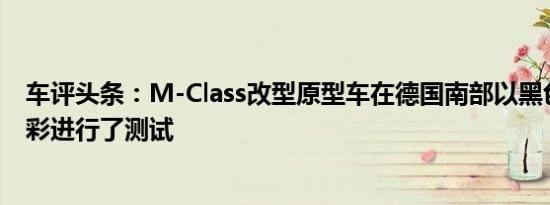 车评头条：M-Class改型原型车在德国南部以黑色和白色迷彩进行了测试