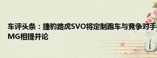 车评头条：捷豹路虎SVO将定制跑车与竞争对手梅赛德斯AMG相提并论