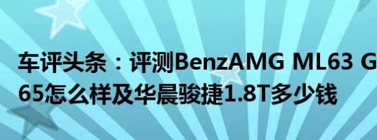 车评头条：评测BenzAMG ML63 G55 E63S65怎么样及华晨骏捷1.8T多少钱