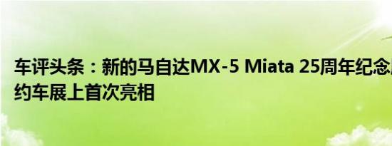 车评头条：新的马自达MX-5 Miata 25周年纪念版今天在纽约车展上首次亮相