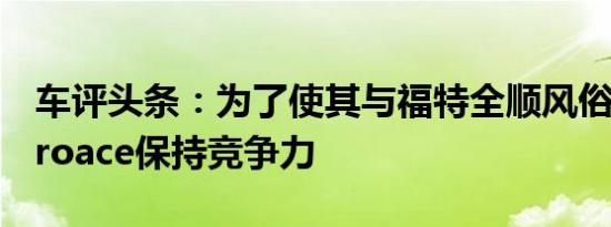 车评头条：为了使其与福特全顺风俗和丰田Proace保持竞争力