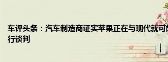 车评头条：汽车制造商证实苹果正在与现代就可能的汽车进行谈判