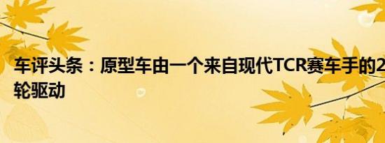 车评头条：原型车由一个来自现代TCR赛车手的2.0升四缸涡轮驱动