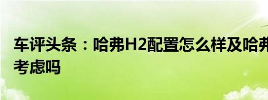 车评头条：哈弗H2配置怎么样及哈弗H2值得考虑吗