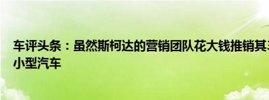 车评头条：虽然斯柯达的营销团队花大钱推销其360万辆超小型汽车