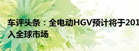 车评头条：全电动HGV预计将于2019年底进入全球市场