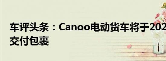 车评头条：Canoo电动货车将于2022年开始交付包裹