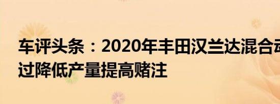 车评头条：2020年丰田汉兰达混合动力车通过降低产量提高赌注