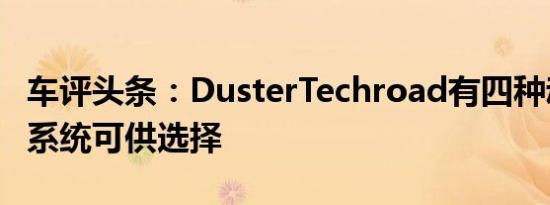 车评头条：DusterTechroad有四种动力传动系统可供选择