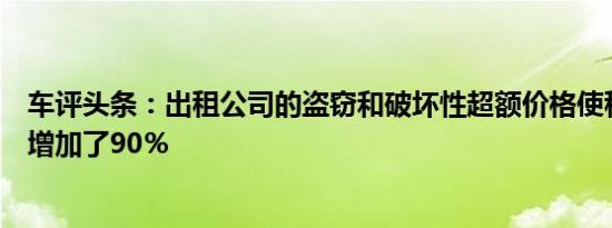 车评头条：出租公司的盗窃和破坏性超额价格使租车总成本增加了90％