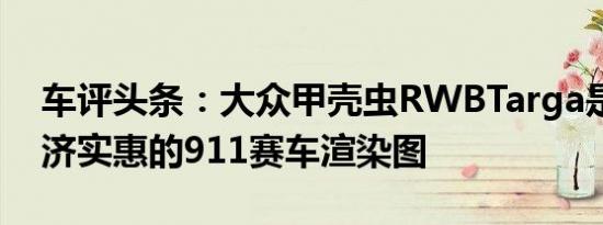 车评头条：大众甲壳虫RWBTarga是一款经济实惠的911赛车渲染图