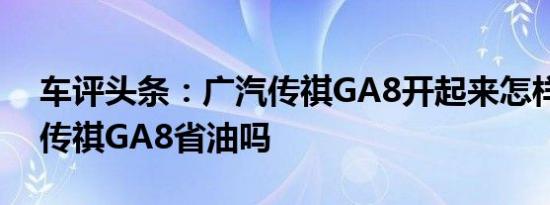 车评头条：广汽传祺GA8开起来怎样及广汽传祺GA8省油吗