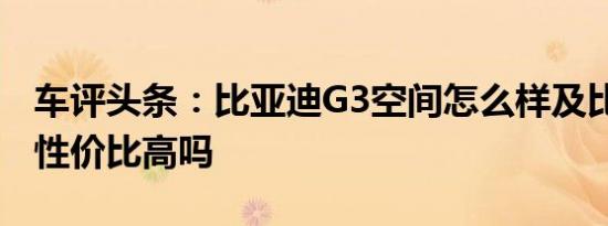 车评头条：比亚迪G3空间怎么样及比亚迪G3性价比高吗