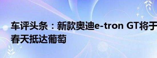 车评头条：新款奥迪e-tron GT将于2021年春天抵达葡萄