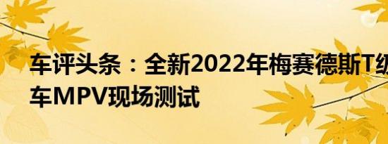 车评头条：全新2022年梅赛德斯T级厢式货车MPV现场测试