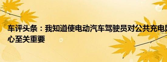 车评头条：我知道使电动汽车驾驶员对公共充电网络充满信心至关重要