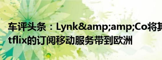 车评头条：Lynk&amp;Co将其类似Netflix的订阅移动服务带到欧洲