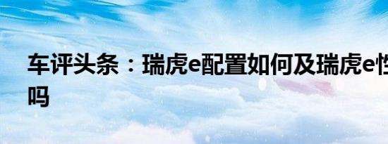 车评头条：瑞虎e配置如何及瑞虎e性价比高吗