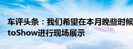 车评头条：我们希望在本月晚些时候对LAAutoShow进行现场展示