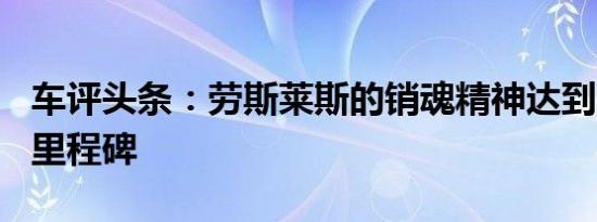 车评头条：劳斯莱斯的销魂精神达到110周年里程碑