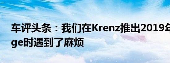 车评头条：我们在Krenz推出2019年福特Edge时遇到了麻烦