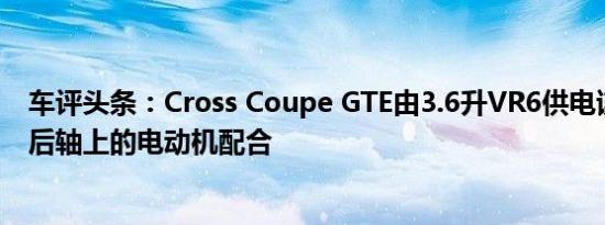 车评头条：Cross Coupe GTE由3.6升VR6供电该VR6与前后轴上的电动机配合