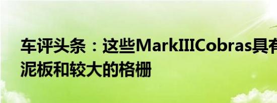 车评头条：这些MarkIIICobras具有宽的挡泥板和较大的格栅