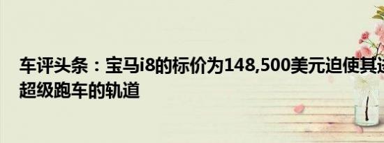 车评头条：宝马i8的标价为148,500美元迫使其进入入门级超级跑车的轨道