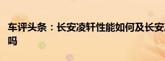 车评头条：长安凌轩性能如何及长安凌轩实用吗