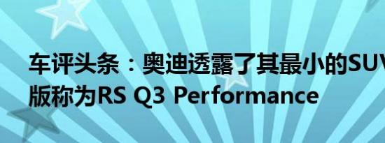 车评头条：奥迪透露了其最小的SUV的增强版称为RS Q3 Performance